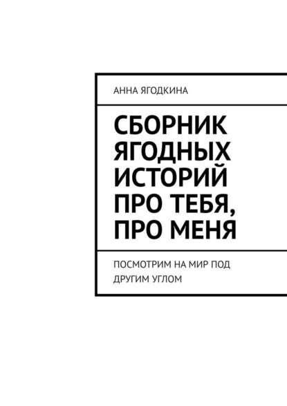 Сборник ягодных историй про тебя, про меня. Посмотрим на мир под другим углом - Анна Ягодкина