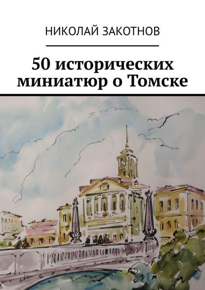 50 исторических миниатюр о Томске - Николай Петрович Закотнов