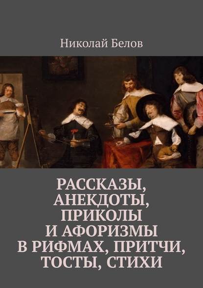 Рассказы, анекдоты, приколы и афоризмы в рифмах, притчи, тосты, стихи - Николай Белов