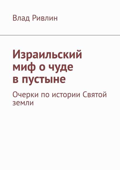 Израильский миф о чуде в пустыне. Очерки по истории Святой земли - Влад Ривлин