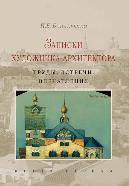 Записки художника-архитектора. Труды, встречи, впечатления. Книга 1 - И. Е. Бондаренко.