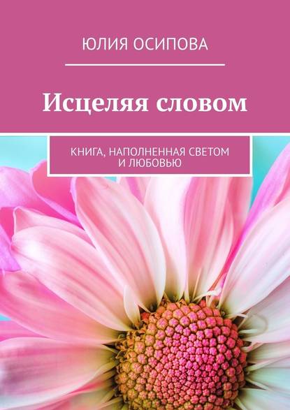 Исцеляя словом. Книга, наполненная Светом и Любовью - Юлия Осипова