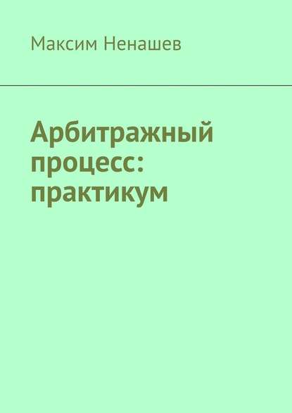 Арбитражный процесс: практикум - Максим Ненашев