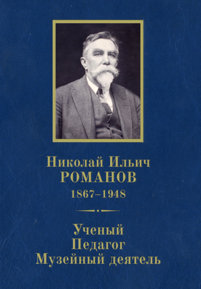 Николай Ильич Романов (1867–1948). Ученый. Педагог. Музейный деятель. К 150-летию со дня рождения - Группа авторов