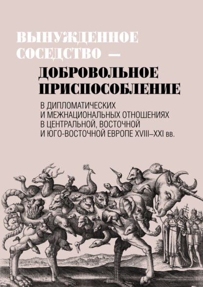 Вынужденное соседство – добровольное приспособление в дипломатических и межнациональных отношениях в Центральной, Восточной и Юго-Восточной Европе XVIII–XXI вв — Сборник статей