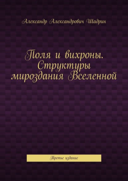 Поля и вихроны. Структуры мироздания Вселенной. Третье издание - Александр Александрович Шадрин