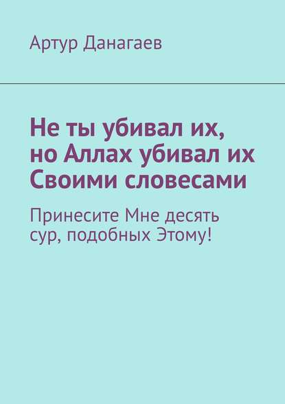 Не ты убивал их, но Аллах убивал их Своими словесами. Принесите Мне десять сур, подобных Этому! - Артур Данагаев