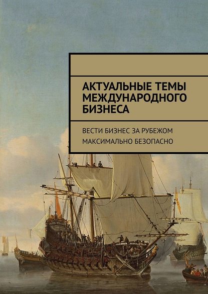 Актуальные темы международного бизнеса. Вести бизнес за рубежом максимально безопасно - Илья Сергеевич Александров