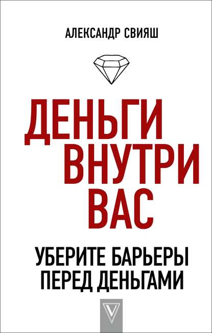 Деньги внутри вас. Уберите барьеры перед деньгами - Александр Свияш