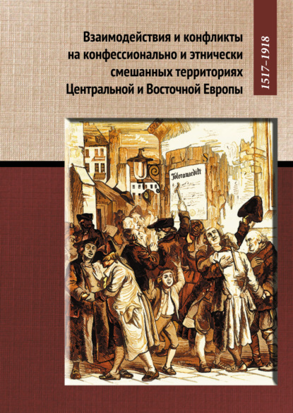 Взаимодействия и конфликты на конфессионально и этнически смешанных территориях Центральной и Восточной Европы, 1517–1918 — Группа авторов