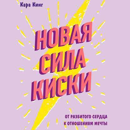 Новая сила киски. От разбитого сердца к отношениям мечты - Кара Кинг