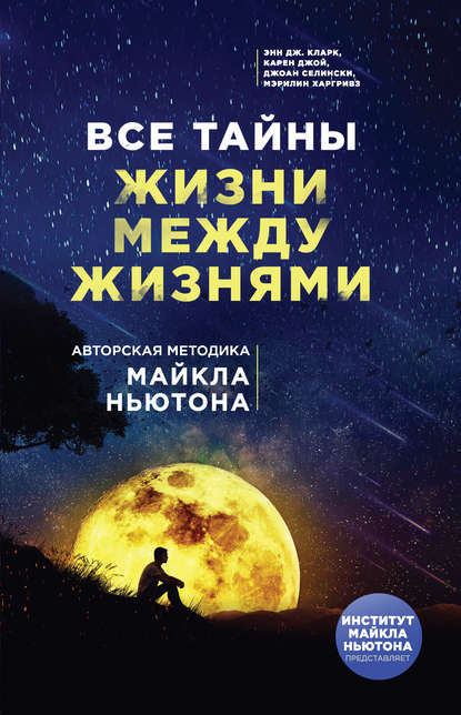 Все тайны жизни между жизнями. Авторская методика Майкла Ньютона — Энн Дж. Кларк