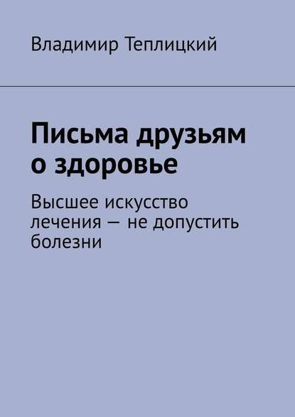 Письма друзьям о здоровье. Высшее искусство лечения – не допустить болезни — Владимир Теплицкий