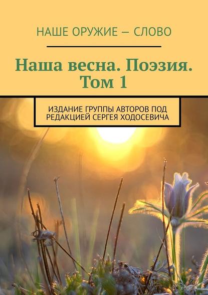 Наша весна. Поэзия. Том 1. Издание группы авторов под редакцией Сергея Ходосевича — Сергей Ходосевич