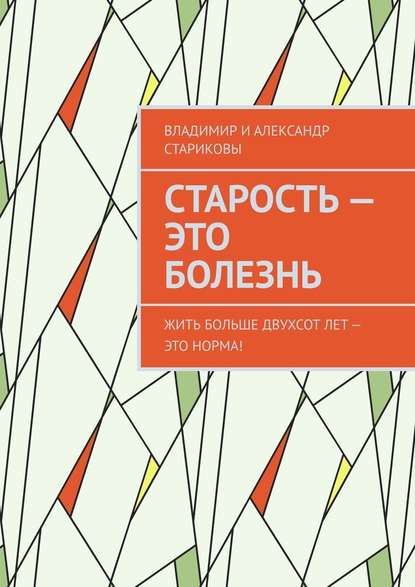 Старость – это болезнь. Жить больше двухсот лет – это норма! - Владимир и Александр Стариковы