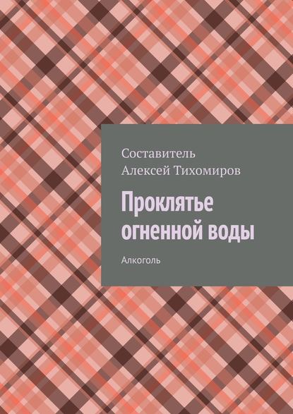 Проклятье огненной воды. Алкоголь - Алексей Тихомиров