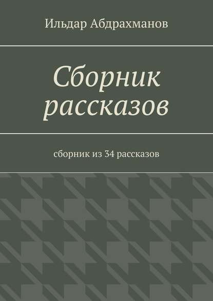 Сборник рассказов. Сборник из 34 рассказов - Ильдар Абдрахманов