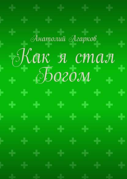 Как я стал Богом - Анатолий Агарков