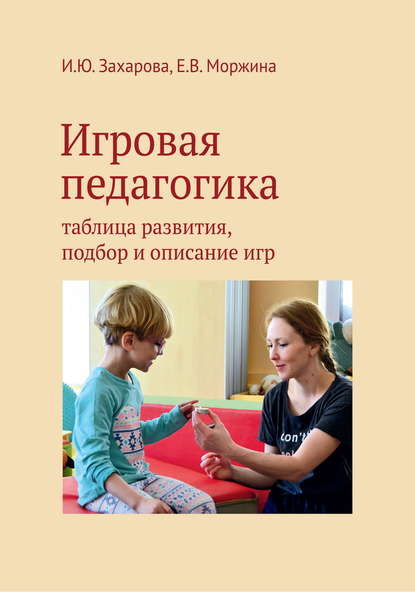 Игровая педагогика. Таблица развития, подбор и описание игр - Е. В. Моржина