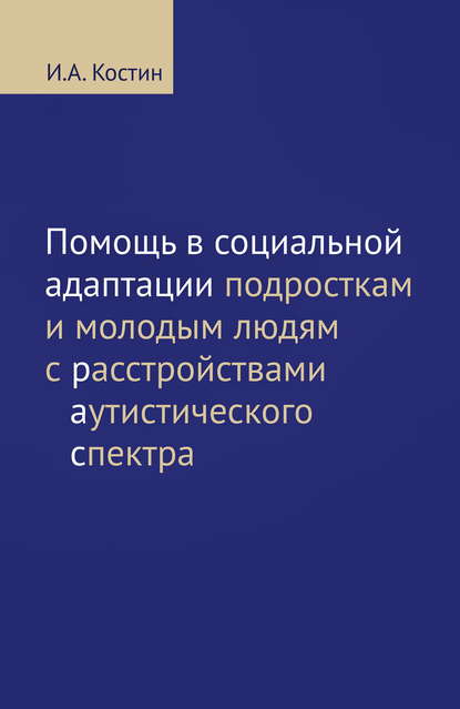 Помощь в социальной адаптации подросткам и молодым людям с расстройствами аутистического спектра - И. А. Костин