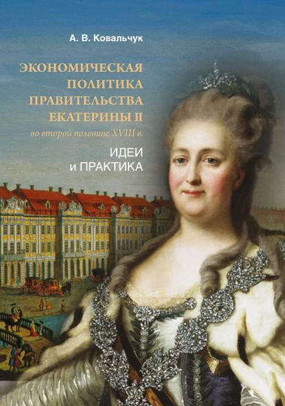 Экономическая политика правительства Екатерины II во второй половине XVIII в. Идеи и практика - Алексей Ковальчук