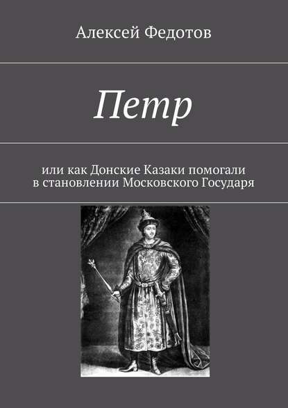 Петр. Или как Донские Казаки помогали в становлении Московского Государя — Алексей Федотов