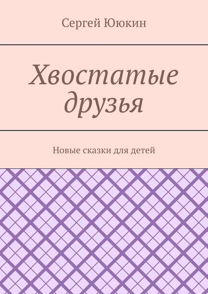 Хвостатые друзья. Новые сказки для детей - Сергей Ююкин