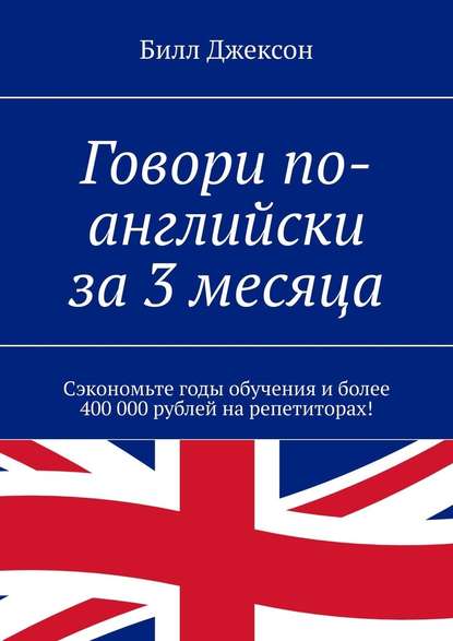 Говори по-английски за 3 месяца. Сэкономьте годы обучения и более 400 000 рублей на репетиторах! - Билл Джексон