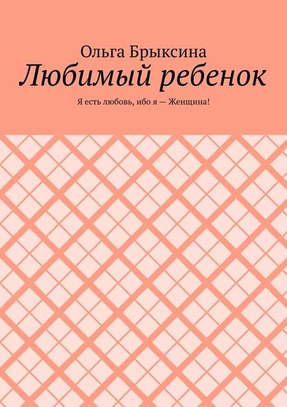 Любимый ребенок. Я есть любовь, ибо я – Женщина! - Ольга Брыксина