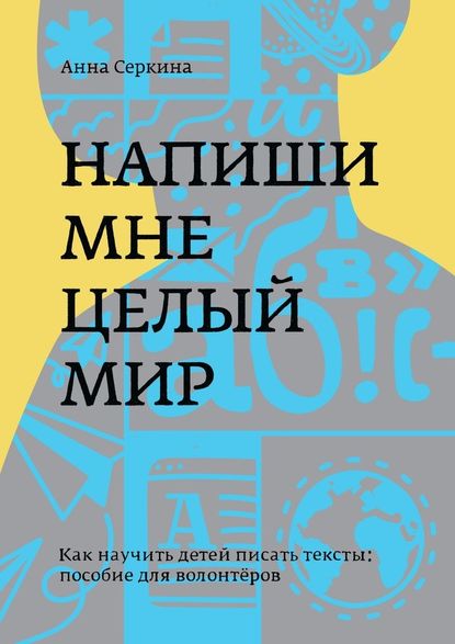 Напиши мне целый мир. Как научить детей писать тексты: пособие для волонтёров - Анна Владимировна Серкина