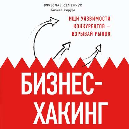 Бизнес-хакинг. Ищи уязвимости конкурентов – взрывай рынок - Вячеслав Семенчук