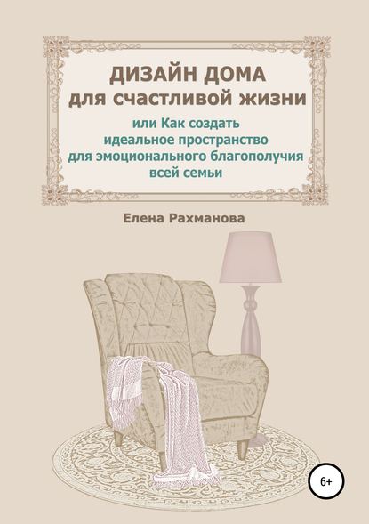 Дизайн дома для счастливой жизни, или Как создать идеальное пространство для эмоционального благополучия всей семьи - Елена Рахманова