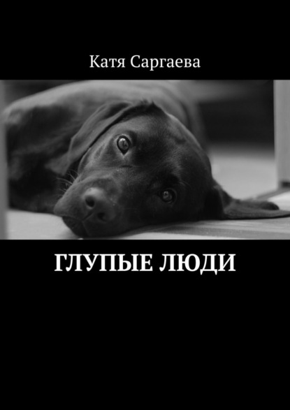 Глупые люди - Катя Саргаева