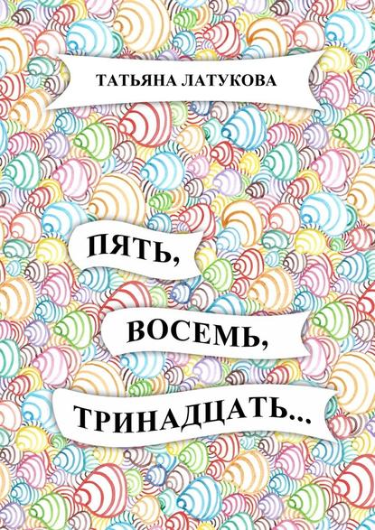 Пять, восемь, тринадцать… - Татьяна Латукова