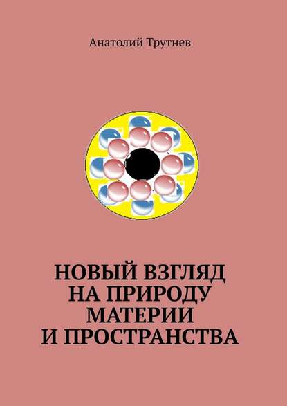 Новый взгляд на природу материи и пространства - Анатолий Трутнев