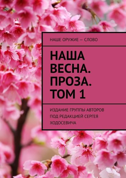 Наша весна. Проза. Том 1. Издание группы авторов под редакцией Сергея Ходосевича — Сергей Ходосевич