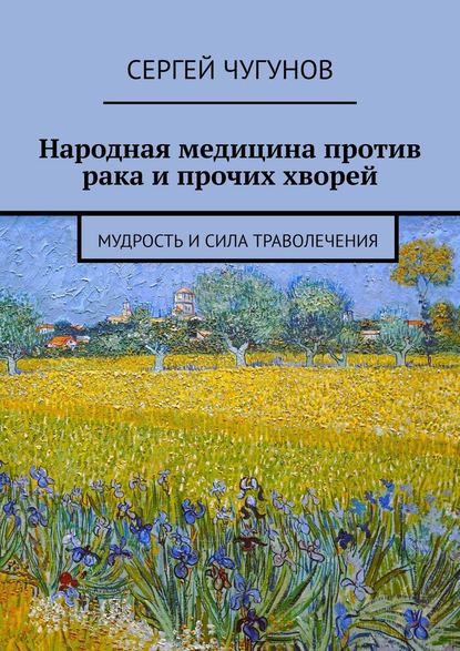 Народная медицина против рака и прочих хворей. Мудрость и сила траволечения — Сергей Чугунов