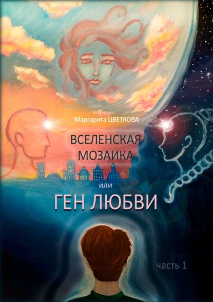 ВСЕЛЕНСКАЯ МОЗАИКА, или ГЕН ЛЮБВИ. Часть 1 - Маргарита Цветкова