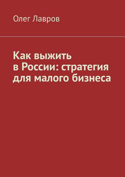 Как выжить в России: стратегия для малого бизнеса - Олег Адольфович Лавров