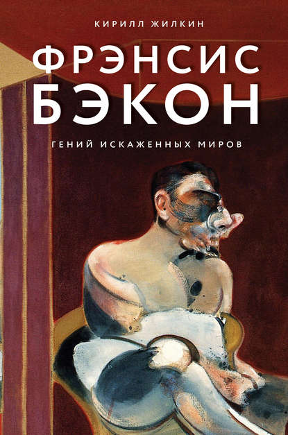 Фрэнсис Бэкон. Гений искаженных миров - Кирилл Жилкин