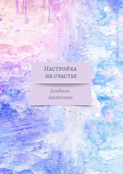 Настройка на счастье. Книга-вдохновение - Альбина Амантаева