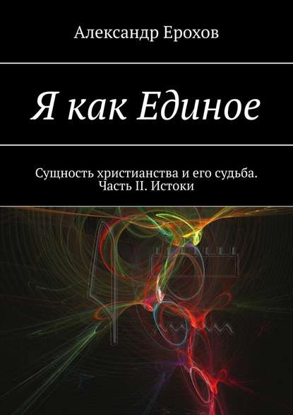 Я как Единое. Сущность христианства и его судьба. Часть II. Истоки — Александр Ерохов