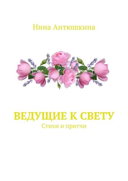 Ведущие к Свету. Стихи и притчи - Нина Антюшкина