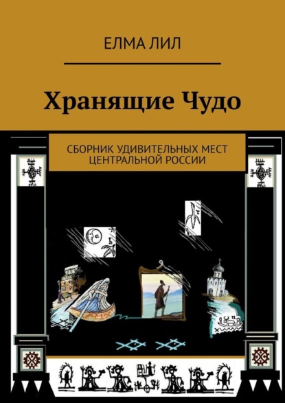 Хранящие Чудо. Сборник удивительных мест Центральной России - Елма Лил