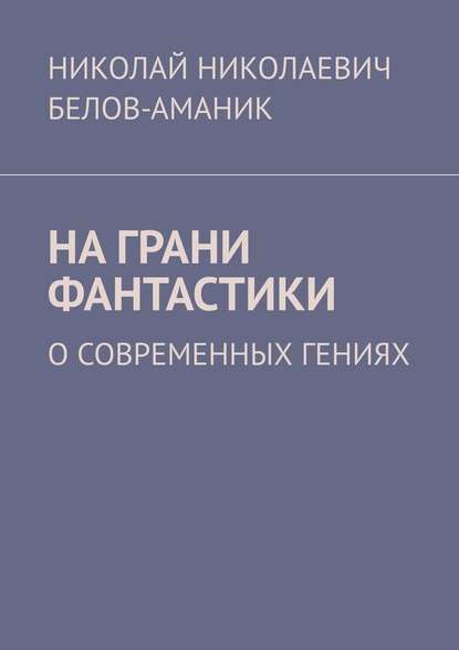 На грани фантастики. О современных гениях - Николай Николаевич Белов-Аманик