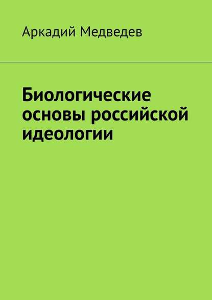 Биологические основы российской идеологии - Аркадий Спартакович Медведев