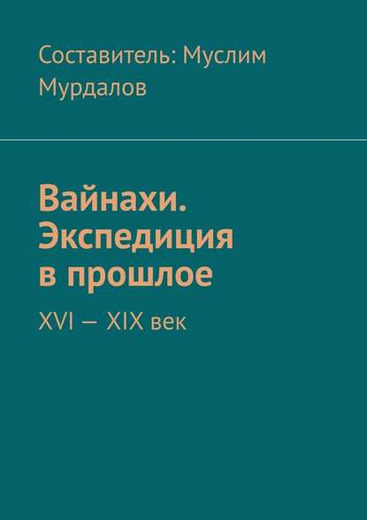 Вайнахи. Экспедиция в прошлое. XVI – XIX век - Джабраил Муслимович Мурдалов