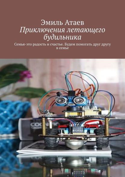 Приключения летающего будильника. Семья – это радость и счастье. Будем помогать друг другу в семье - Эмиль Атаев