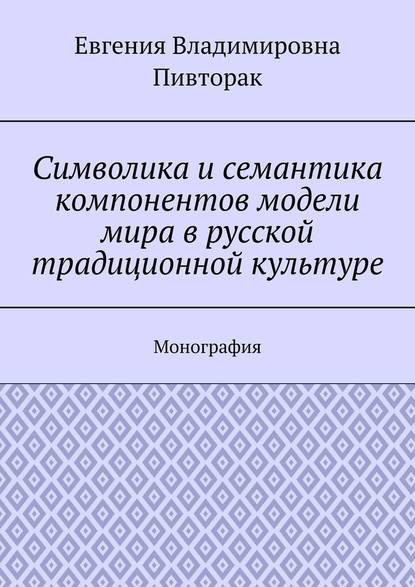 Символика и семантика компонентов модели мира в русской традиционной культуре. Монография - Евгения Владимировна Пивторак