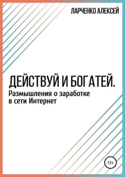 Действуй и богатей. Размышления о заработке в сети Интернет - Алексей Сергеевич Ларченко